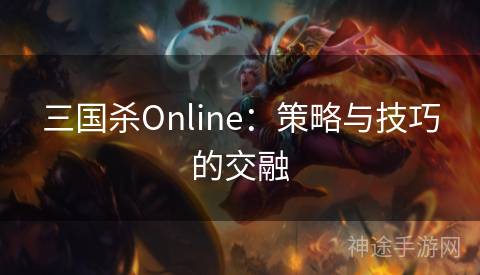 三国杀Online：策略与技巧的交融