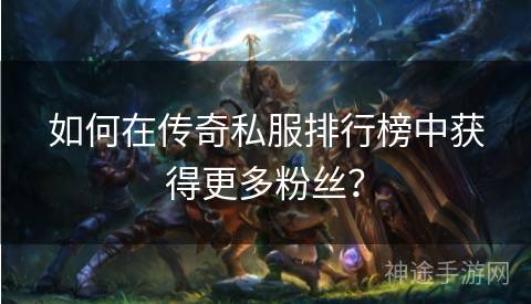 如何在传奇私服排行榜中获得更多粉丝？