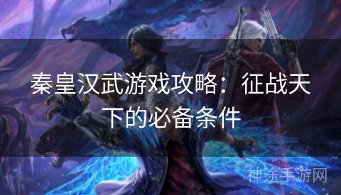 秦皇汉武游戏攻略：征战天下的必备条件