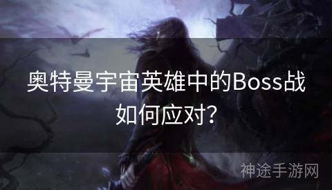 奥特曼宇宙英雄中的Boss战如何应对？