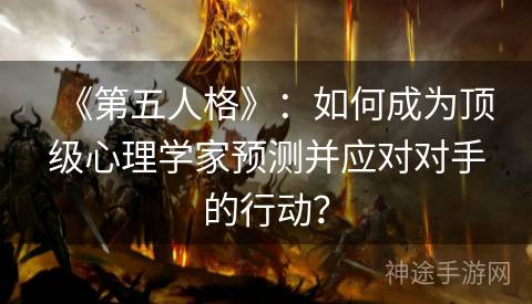 《第五人格》：如何成为顶级心理学家预测并应对对手的行动？