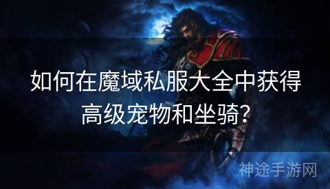 如何在魔域私服大全中获得高级宠物和坐骑？