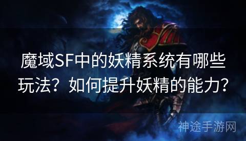 魔域SF中的妖精系统有哪些玩法？如何提升妖精的能力？