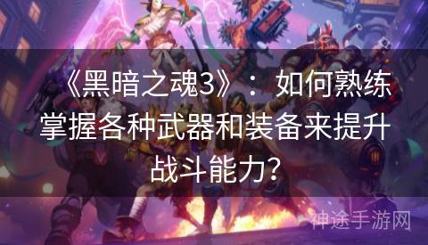 《黑暗之魂3》：如何熟练掌握各种武器和装备来提升战斗能力？