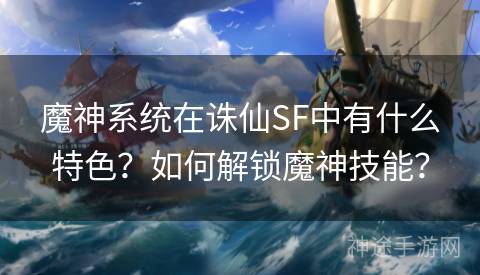 魔神系统在诛仙SF中有什么特色？如何解锁魔神技能？