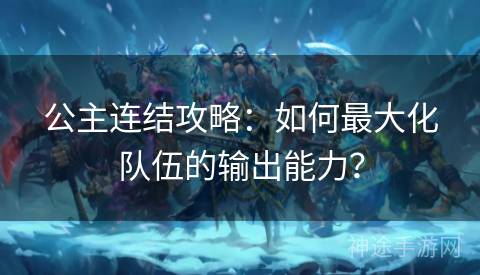 公主连结攻略：如何最大化队伍的输出能力？