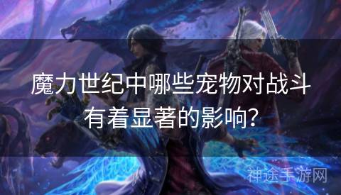 魔力世纪中哪些宠物对战斗有着显著的影响？