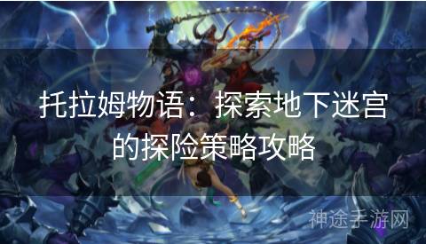 托拉姆物语：探索地下迷宫的探险策略攻略