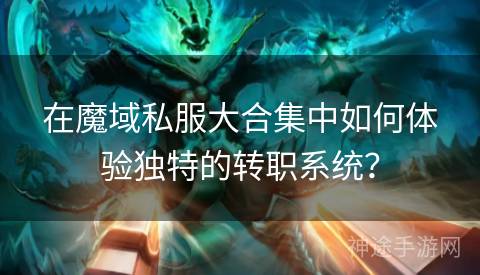 在魔域私服大合集中如何体验独特的转职系统？