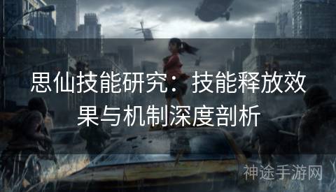思仙技能研究：技能释放效果与机制深度剖析