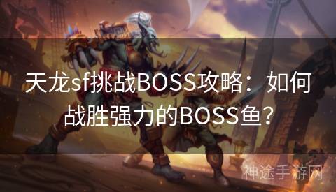 天龙sf挑战BOSS攻略：如何战胜强力的BOSS鱼？