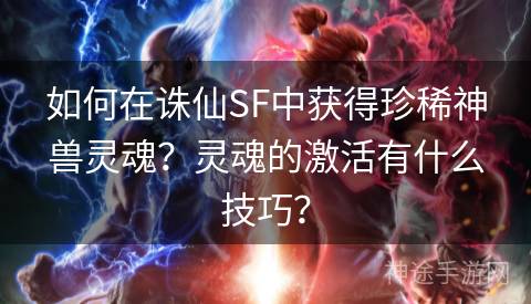 如何在诛仙SF中获得珍稀神兽灵魂？灵魂的激活有什么技巧？