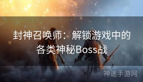 封神召唤师：解锁游戏中的各类神秘Boss战