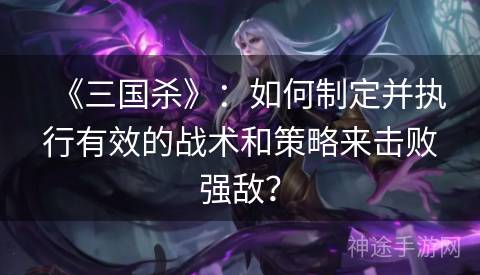 《三国杀》：如何制定并执行有效的战术和策略来击败强敌？