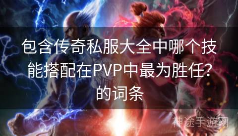 包含传奇私服大全中哪个技能搭配在PVP中最为胜任？的词条