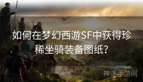 如何在梦幻西游SF中获得珍稀坐骑装备图纸？