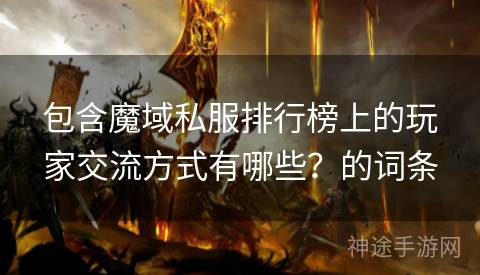 包含魔域私服排行榜上的玩家交流方式有哪些？的词条