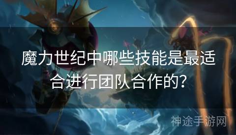 魔力世纪中哪些技能是最适合进行团队合作的？