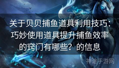 关于贝贝捕鱼道具利用技巧：巧妙使用道具提升捕鱼效率的窍门有哪些？的信息