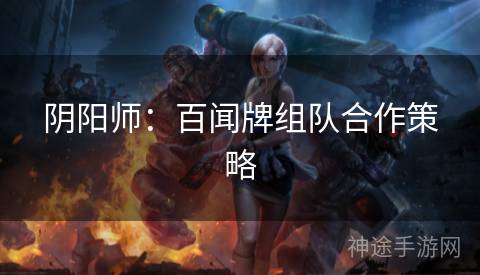 阴阳师：百闻牌组队合作策略