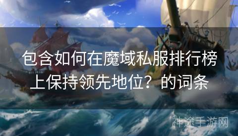 包含如何在魔域私服排行榜上保持领先地位？的词条