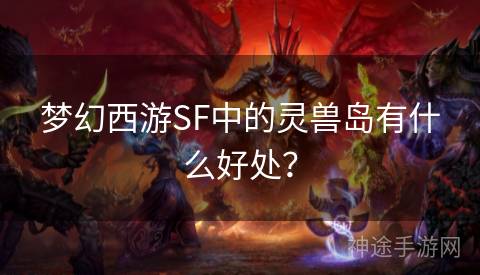 梦幻西游SF中的灵兽岛有什么好处？