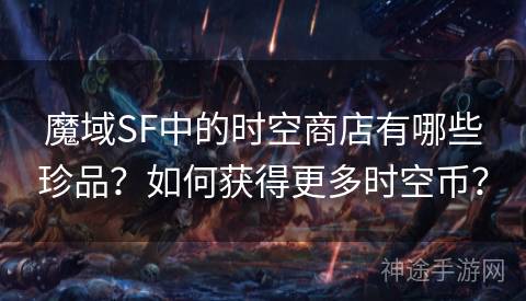 魔域SF中的时空商店有哪些珍品？如何获得更多时空币？