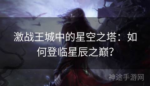 激战王城中的星空之塔：如何登临星辰之巅？