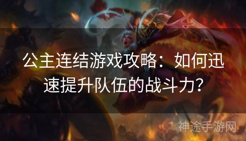 公主连结游戏攻略：如何迅速提升队伍的战斗力？