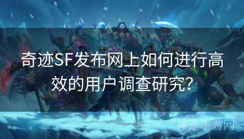 奇迹SF发布网上如何进行高效的用户调查研究？