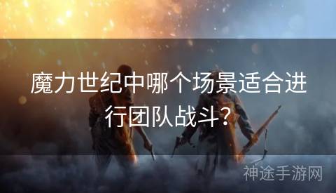 魔力世纪中哪个场景适合进行团队战斗？