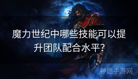 魔力世纪中哪些技能可以提升团队配合水平？