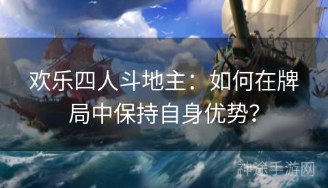 欢乐四人斗地主：如何在牌局中保持自身优势？
