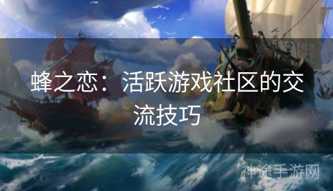 蜂之恋：活跃游戏社区的交流技巧