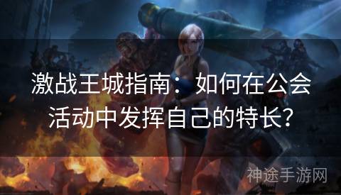 激战王城指南：如何在公会活动中发挥自己的特长？