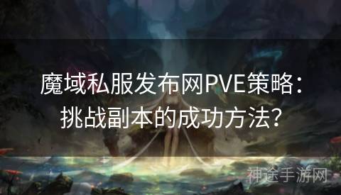 魔域私服发布网PVE策略：挑战副本的成功方法？