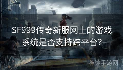 SF999传奇新服网上的游戏系统是否支持跨平台？