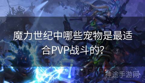 魔力世纪中哪些宠物是最适合PVP战斗的？