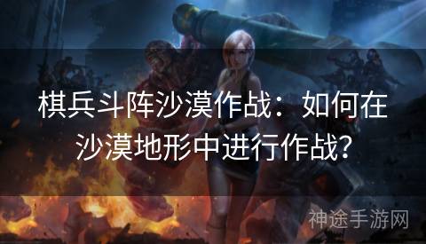 棋兵斗阵沙漠作战：如何在沙漠地形中进行作战？