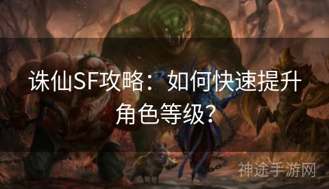 诛仙SF攻略：如何快速提升角色等级？