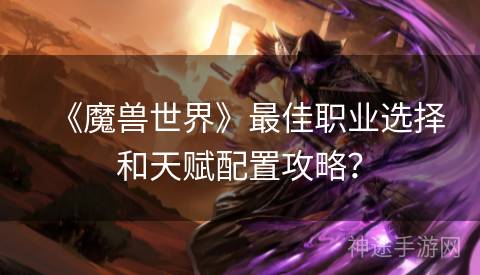 《魔兽世界》最佳职业选择和天赋配置攻略？