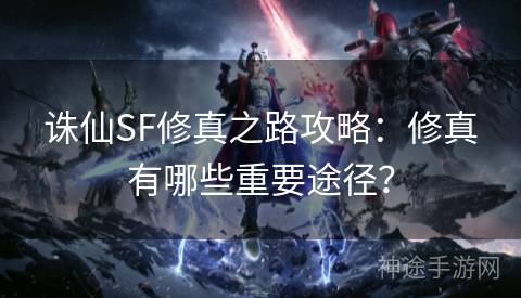 诛仙SF修真之路攻略：修真有哪些重要途径？