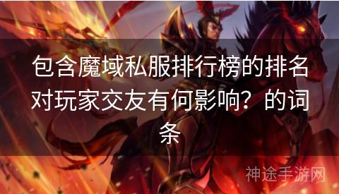 包含魔域私服排行榜的排名对玩家交友有何影响？的词条