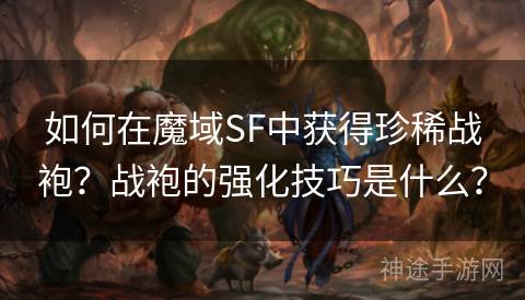 如何在魔域SF中获得珍稀战袍？战袍的强化技巧是什么？