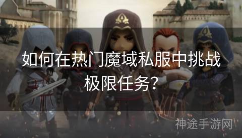 如何在热门魔域私服中挑战极限任务？