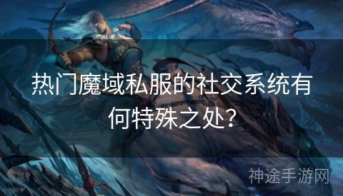 热门魔域私服的社交系统有何特殊之处？