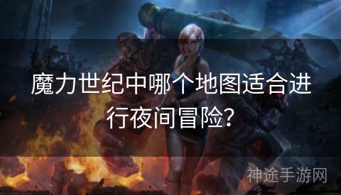 魔力世纪中哪个地图适合进行夜间冒险？