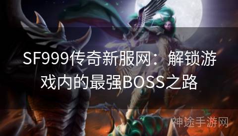 SF999传奇新服网：解锁游戏内的最强BOSS之路