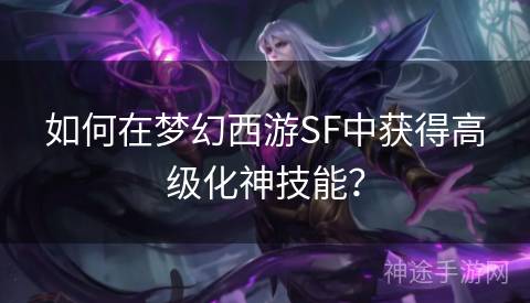 如何在梦幻西游SF中获得高级化神技能？