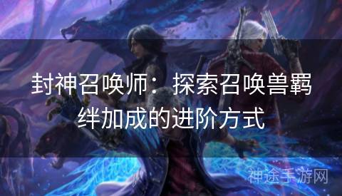 封神召唤师：探索召唤兽羁绊加成的进阶方式